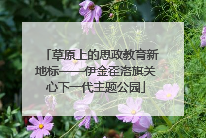 草原上的思政教育新地标——伊金霍洛旗关心下一代主题公园