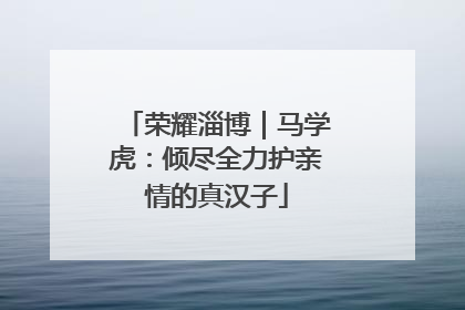 荣耀淄博｜马学虎：倾尽全力护亲情的真汉子