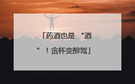 药酒也是 “酒”！贪杯变醉驾