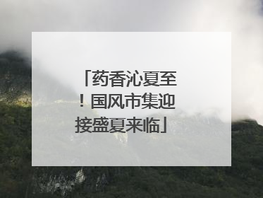药香沁夏至！国风市集迎接盛夏来临