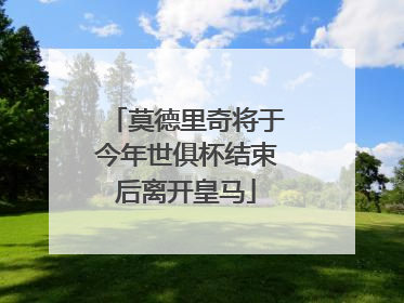 莫德里奇将于今年世俱杯结束后离开皇马