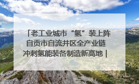 老工业城市“氢”装上阵 自贡市自流井区全产业链冲刺氢能装备制造新高地｜美好生活有“盐”味
