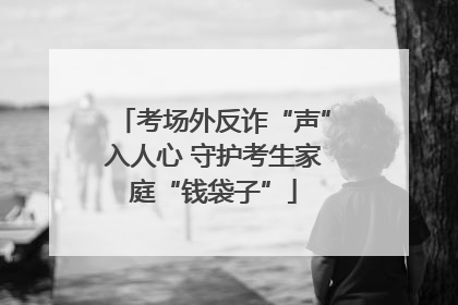 考场外反诈“声”入人心 守护考生家庭“钱袋子”