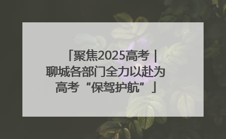 聚焦2025高考｜聊城各部门全力以赴为高考“保驾护航”