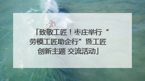 致敬工匠！枣庄举行“劳模工匠助企行”暨工匠创新主题 交流活动