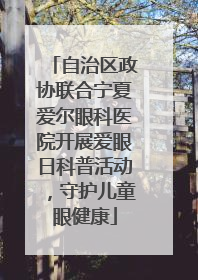 自治区政协联合宁夏爱尔眼科医院开展爱眼日科普活动，守护儿童眼健康