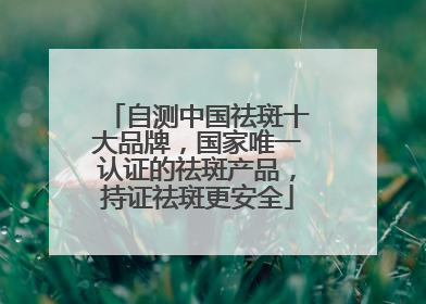 自测中国祛斑十大品牌，国家唯一认证的祛斑产品，持证祛斑更安全