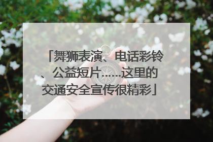 舞狮表演、电话彩铃、公益短片……这里的交通安全宣传很精彩
