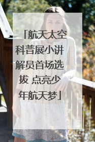 航天太空科普展小讲解员首场选拔 点亮少年航天梦