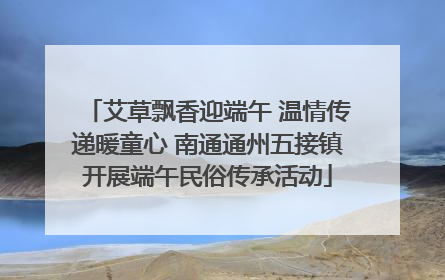 艾草飘香迎端午 温情传递暖童心 南通通州五接镇开展端午民俗传承活动