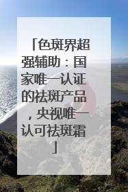 色斑界超强辅助：国家唯一认证的祛斑产品，央视唯一认可祛斑霜