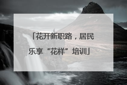 花开新职路，居民乐享“花样”培训