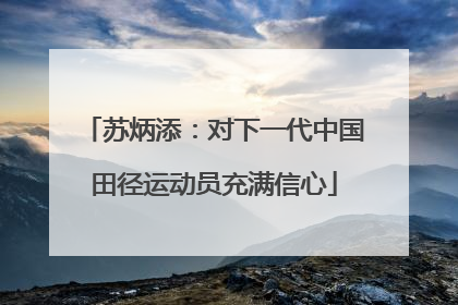 苏炳添：对下一代中国田径运动员充满信心