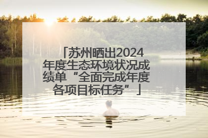 苏州晒出2024年度生态环境状况成绩单“全面完成年度各项目标任务”