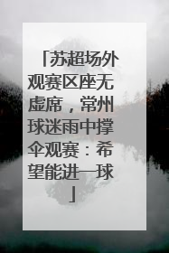 苏超场外观赛区座无虚席，常州球迷雨中撑伞观赛：希望能进一球