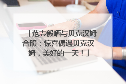范志毅晒与贝克汉姆合照：惊喜偶遇贝克汉姆，美好的一天！
