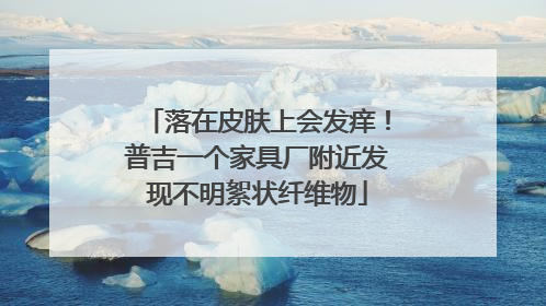落在皮肤上会发痒！普吉一个家具厂附近发现不明絮状纤维物