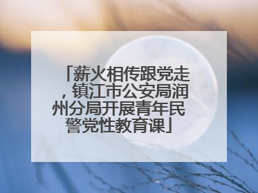 薪火相传跟党走，镇江市公安局润州分局开展青年民警党性教育课