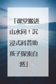课堂搬进山水间！沉浸式科普助孩子探索自然