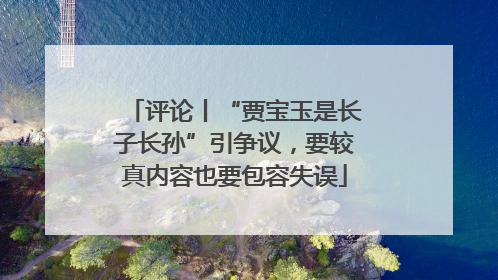 评论丨“贾宝玉是长子长孙”引争议，要较真内容也要包容失误
