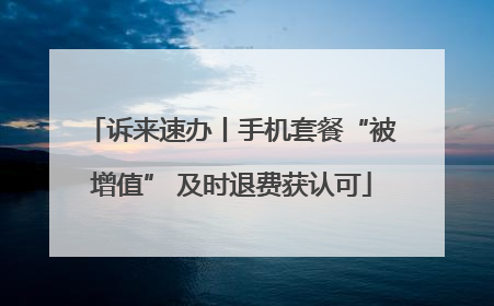 诉来速办丨手机套餐“被增值” 及时退费获认可