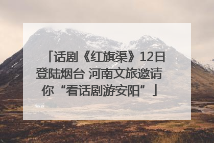 话剧《红旗渠》12日登陆烟台 河南文旅邀请你“看话剧游安阳”