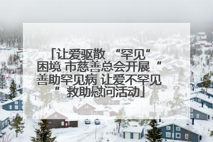 让爱驱散 “罕见” 困境 市慈善总会开展“善助罕见病 让爱不罕见”救助慰问活动