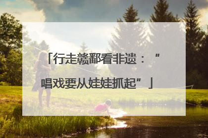 行走赣鄱看非遗：“唱戏要从娃娃抓起”