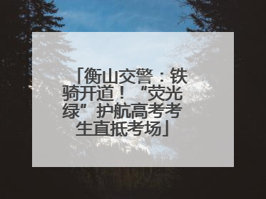 衡山交警：铁骑开道！“荧光绿”护航高考考生直抵考场