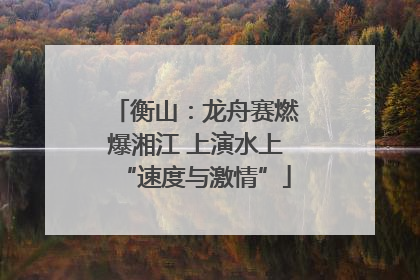 衡山：龙舟赛燃爆湘江 上演水上“速度与激情”