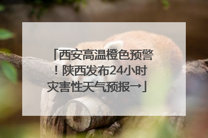 西安高温橙色预警！陕西发布24小时灾害性天气预报→