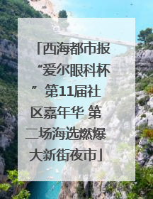 西海都市报“爱尔眼科杯”第11届社区嘉年华 第二场海选燃爆大新街夜市