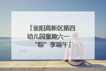 襄阳高新区第四幼儿园童趣六一 “粽”享端午