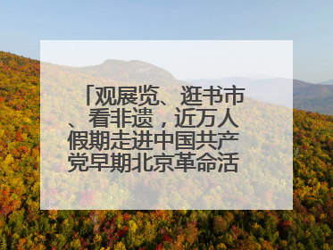观展览、逛书市、看非遗，近万人假期走进中国共产党早期北京革命活动纪念馆解锁参观新体验