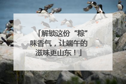 解锁这份“粽”味香气，让端午的滋味更山东！