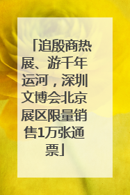 追殷商热展、游千年运河，深圳文博会北京展区限量销售1万张通票