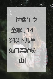 过端午享童趣，14岁以下儿童免门票游崂山