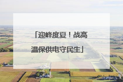 迎峰度夏！战高温保供电守民生