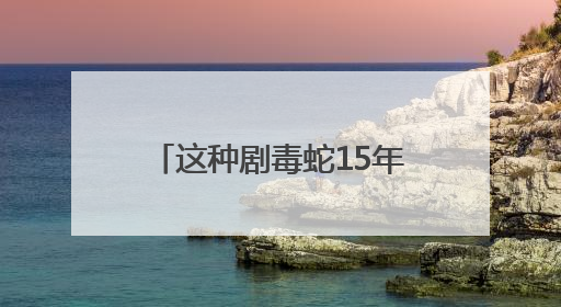这种剧毒蛇15年后再次现身安徽！