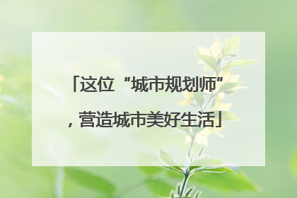 这位“城市规划师”，营造城市美好生活