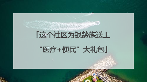 这个社区为银龄族送上“医疗+便民”大礼包