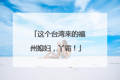 这个台湾来的福州媳妇，丫霸！