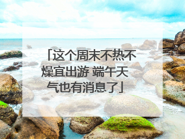 这个周末不热不燥宜出游 端午天气也有消息了
