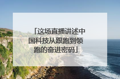 这场直播讲述中国科技从跟跑到领跑的奋进密码