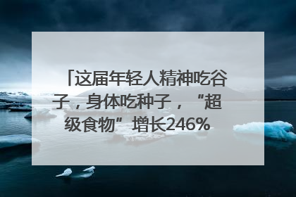 这届年轻人精神吃谷子，身体吃种子，“超级食物”增长246%｜变革618