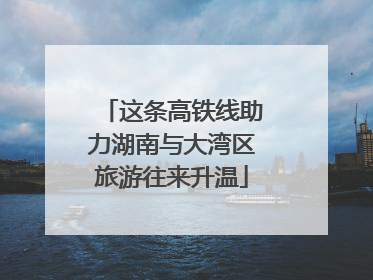 这条高铁线助力湖南与大湾区旅游往来升温