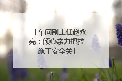 车间副主任赵永亮：倾心亲力把控施工安全关
