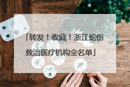 转发！收藏！浙江蛇伤救治医疗机构全名单