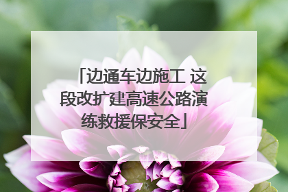 边通车边施工 这段改扩建高速公路演练救援保安全