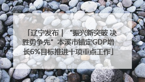 辽宁发布｜“振兴新突破 决胜勇争先”本溪市锚定GDP增长6%目标推进十项重点工作